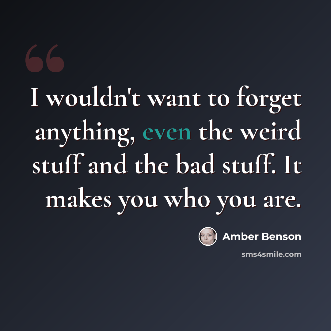 “I wouldn't want to forget anything, even the weird stuff and the bad stuff. It makes you who you are.” quote by Amber Benson