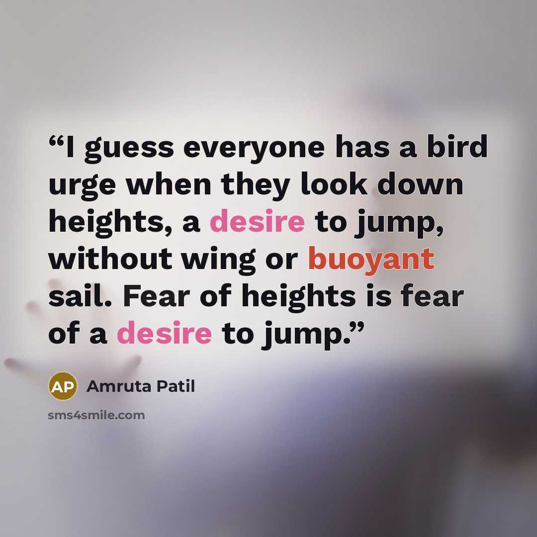 “I guess everyone has a bird urge when they look down heights, a desire to jump, without wing or buoyant sail. Fear of heights is fear of a desire to jump.” quote by Amruta Patil