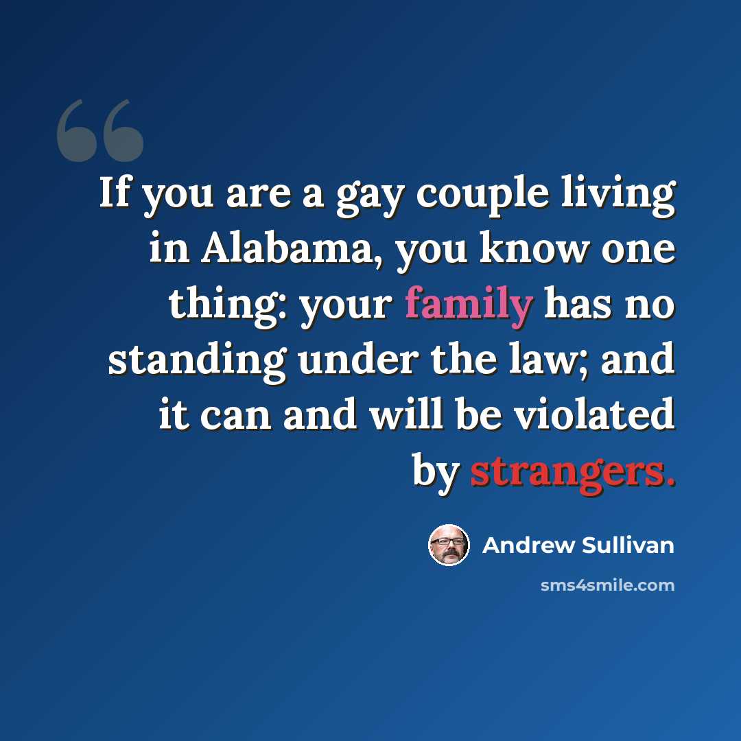 “If you are a gay couple living in Alabama, you know one thing: your family has no standing under the law; and it can and will be violated by strangers.” quote by Andrew Sullivan