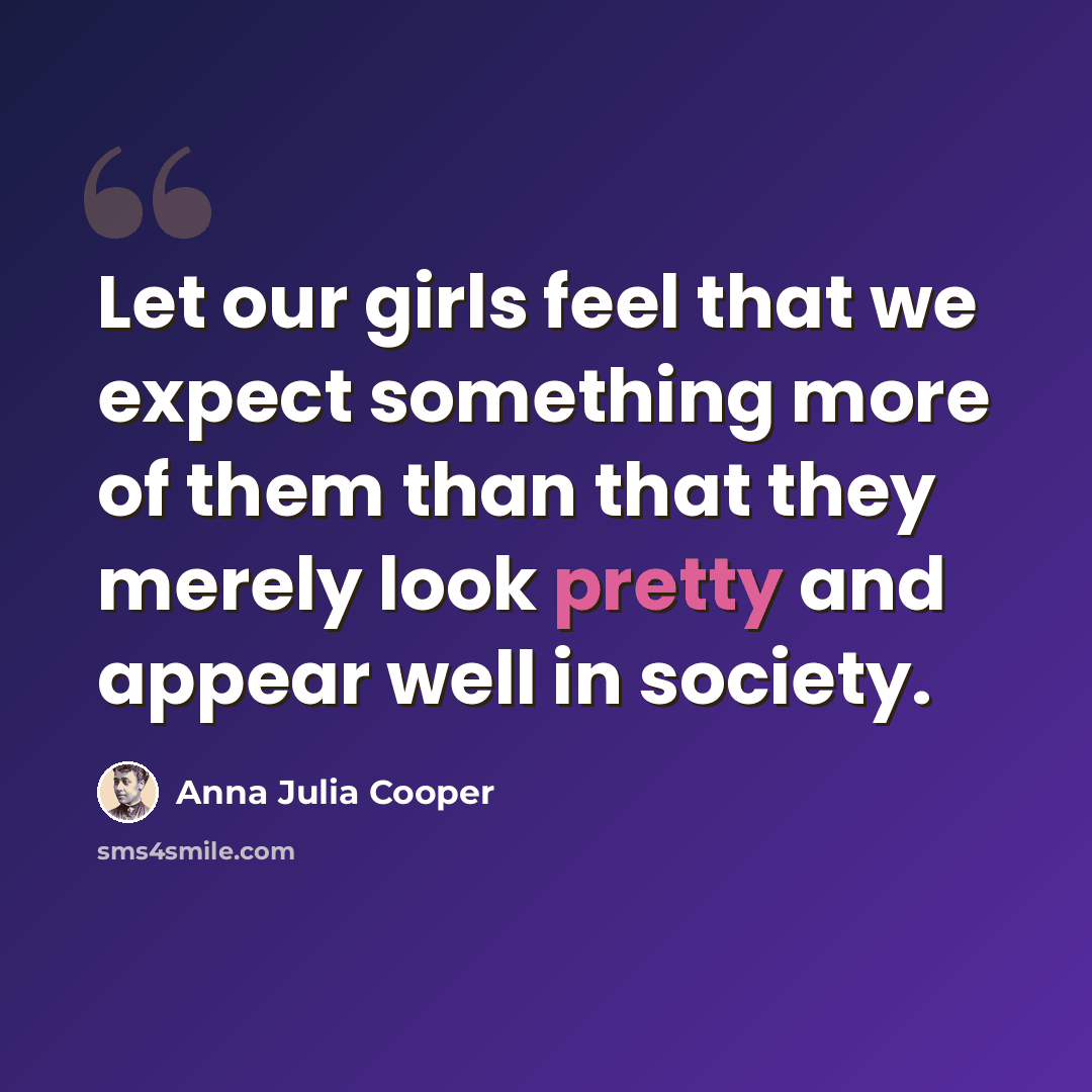 “Let our girls feel that we expect something more of them than that they merely look pretty and appear well in society.” quote by Anna Julia Cooper