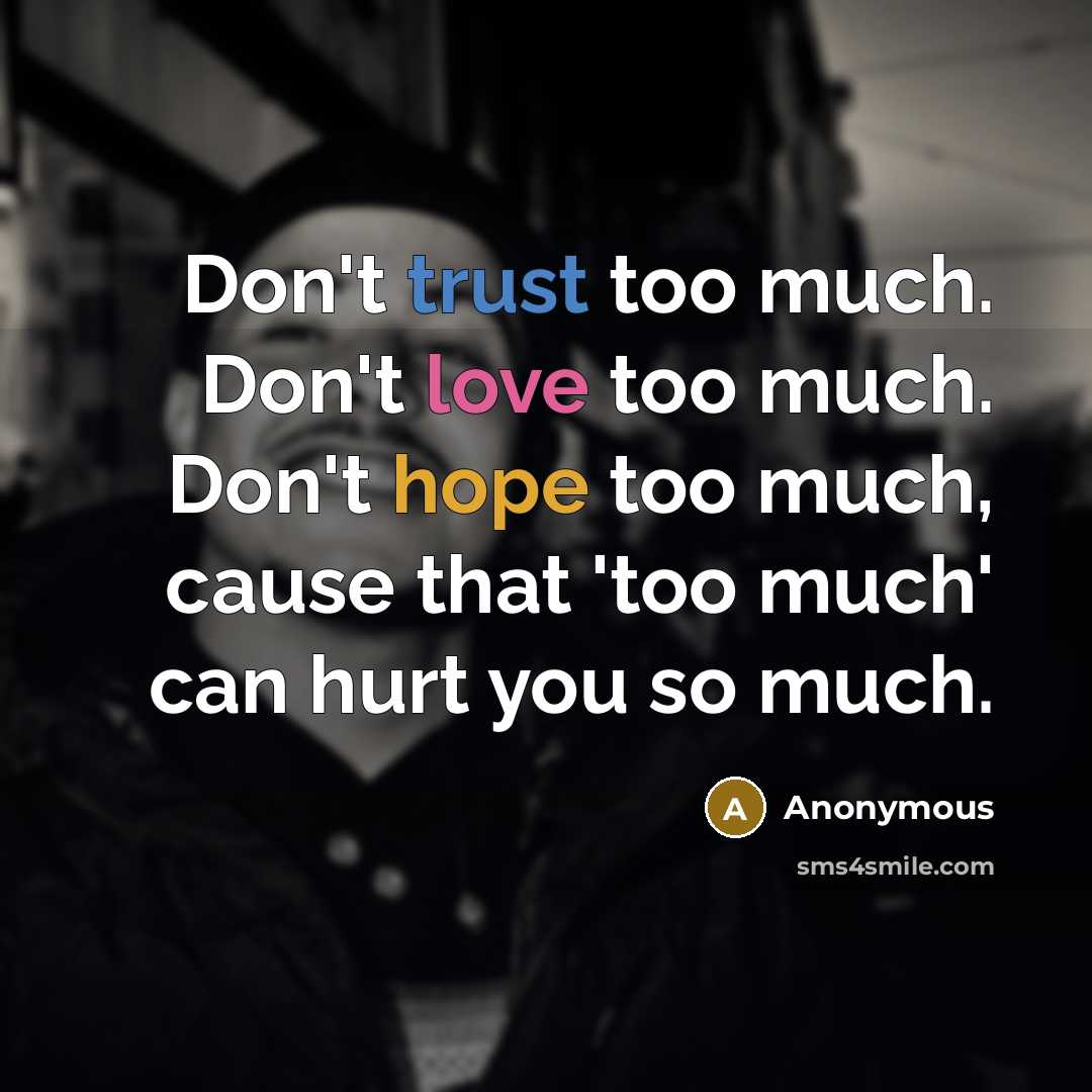 “Don't trust too much. Don't love too much. Don't hope too much, cause that 'too much' can hurt you so much.” quote by Anonymous