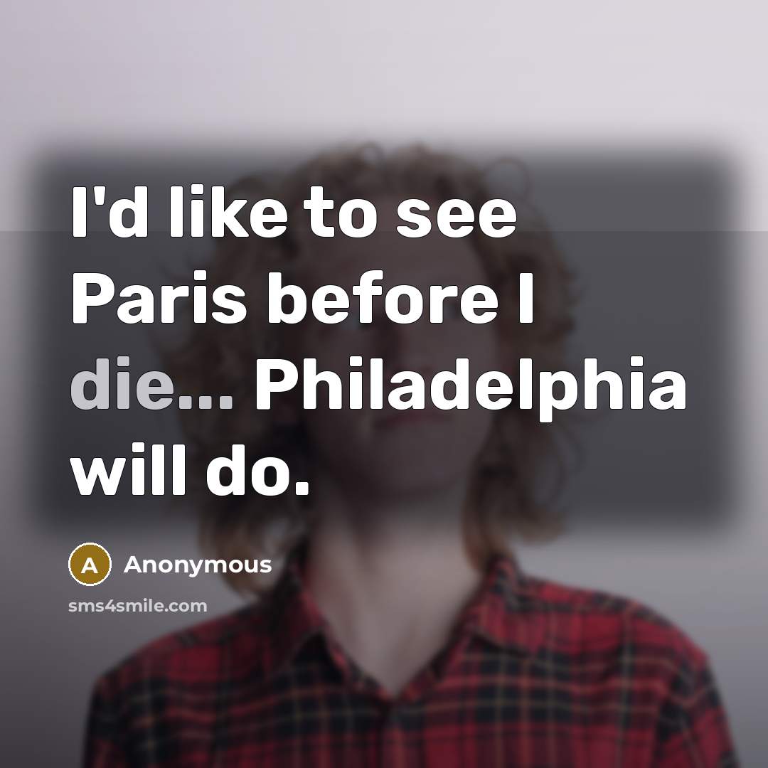 “I'd like to see Paris before I die... Philadelphia will do.” quote by Anonymous