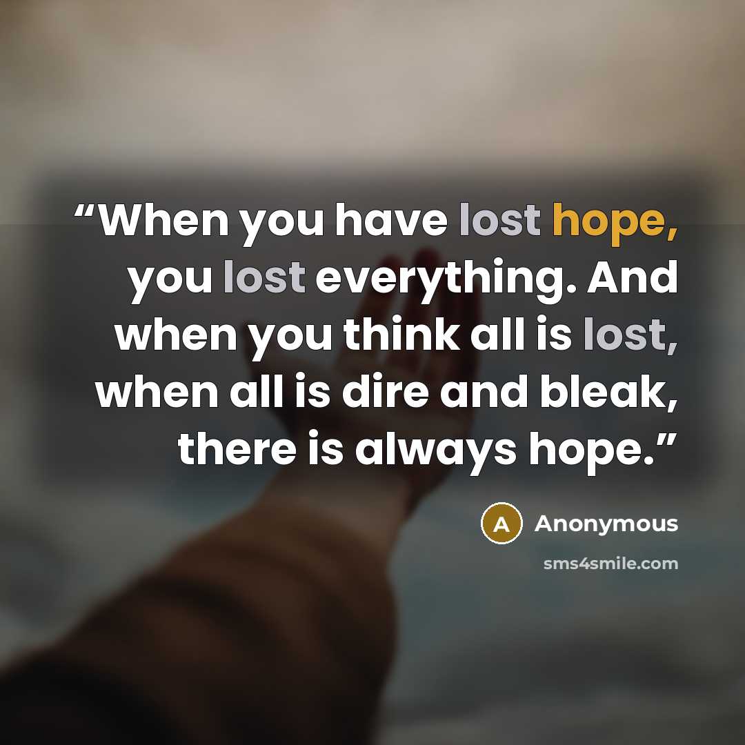 “When you have lost hope, you lost everything. And when you think all is lost, when all is dire and bleak, there is always hope.” quote by Anonymous