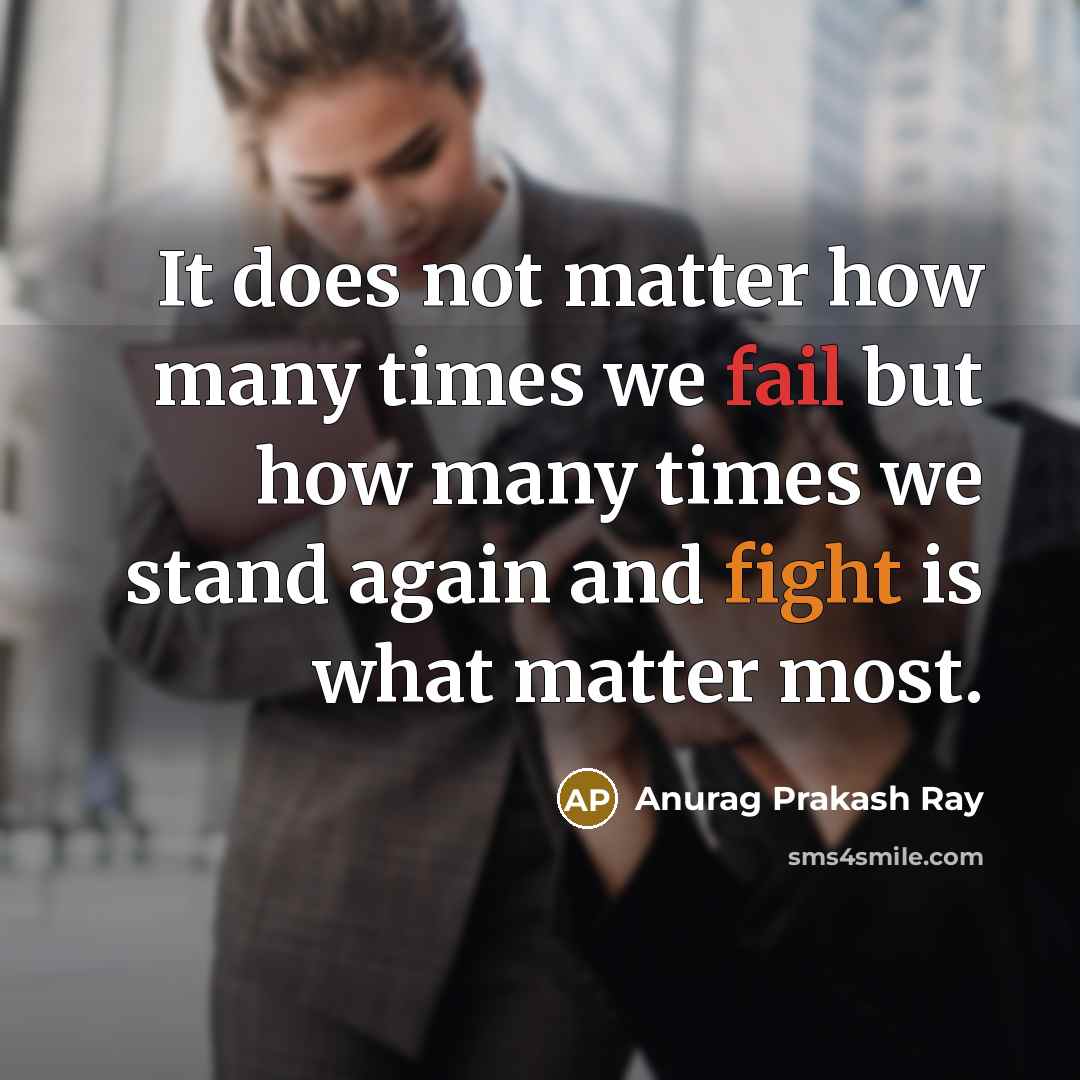 “It does not matter how many times we fail but how many times we stand again and fight is what matter most.” quote by Anurag Prakash Ray