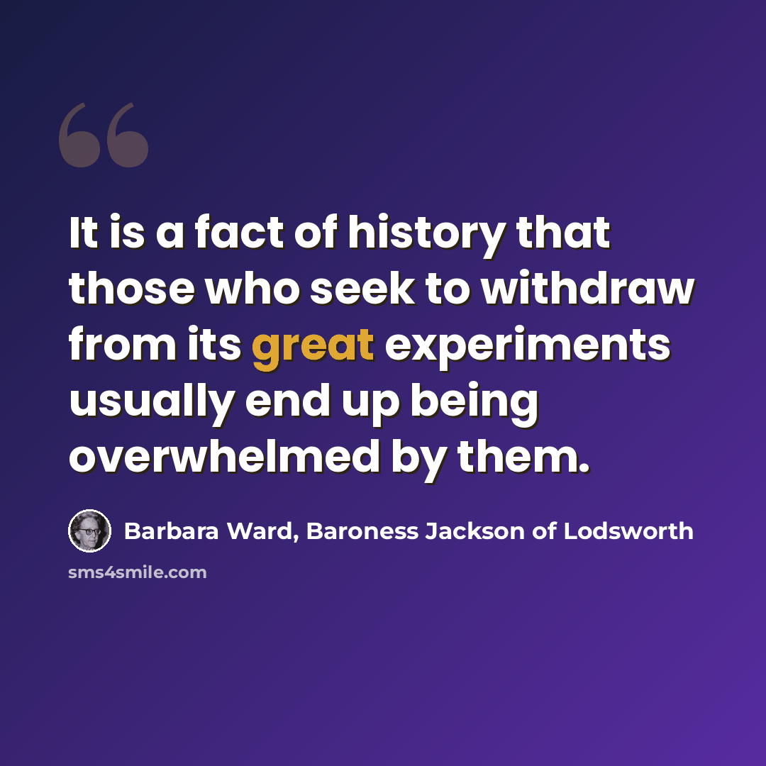 “It is a fact of history that those who seek to withdraw from its great experiments usually end up being overwhelmed by them.” quote by Barbara Ward, Baroness Jackson of Lodsworth