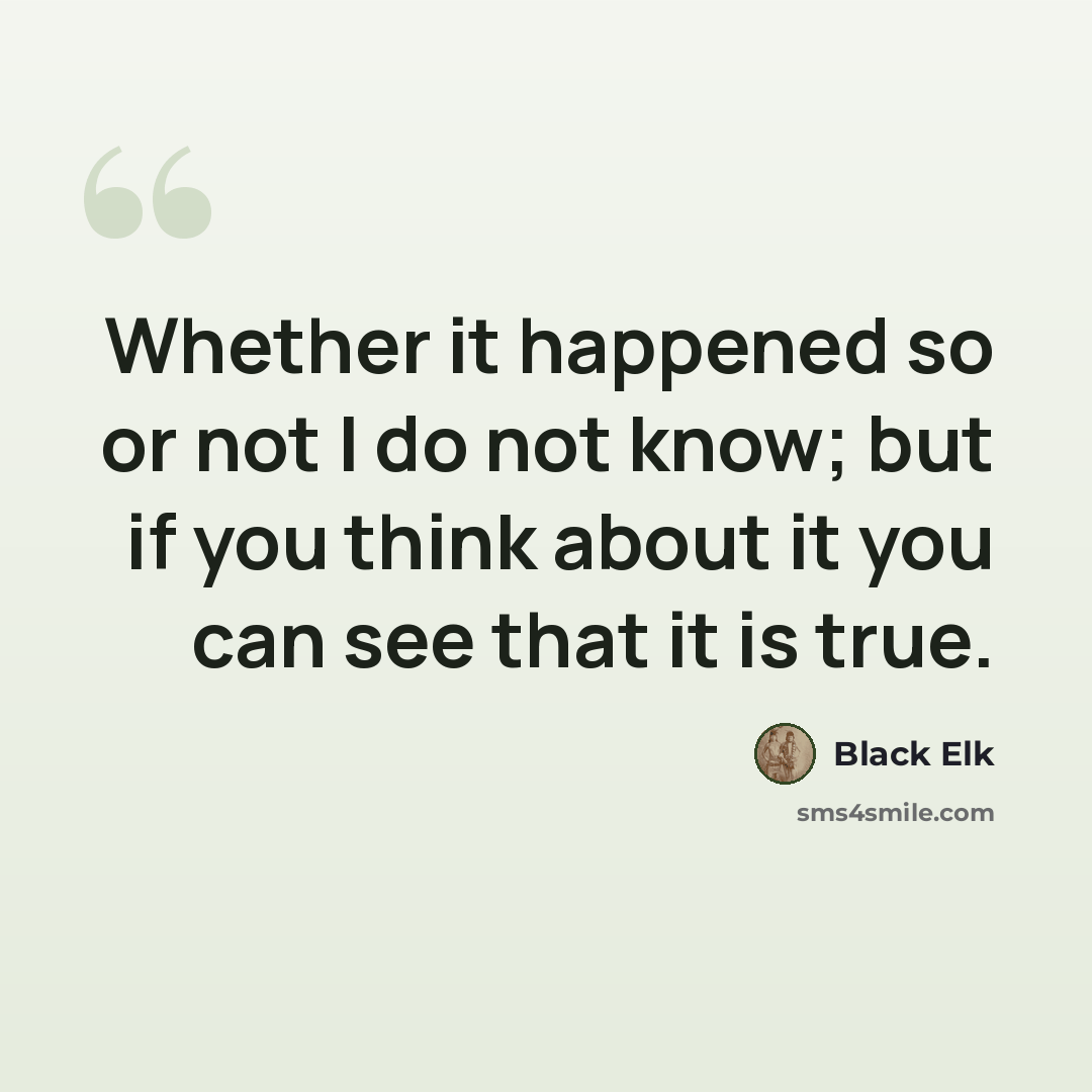 “Whether it happened so or not I do not know; but if you think about it you can see that it is true.” quote by Black Elk