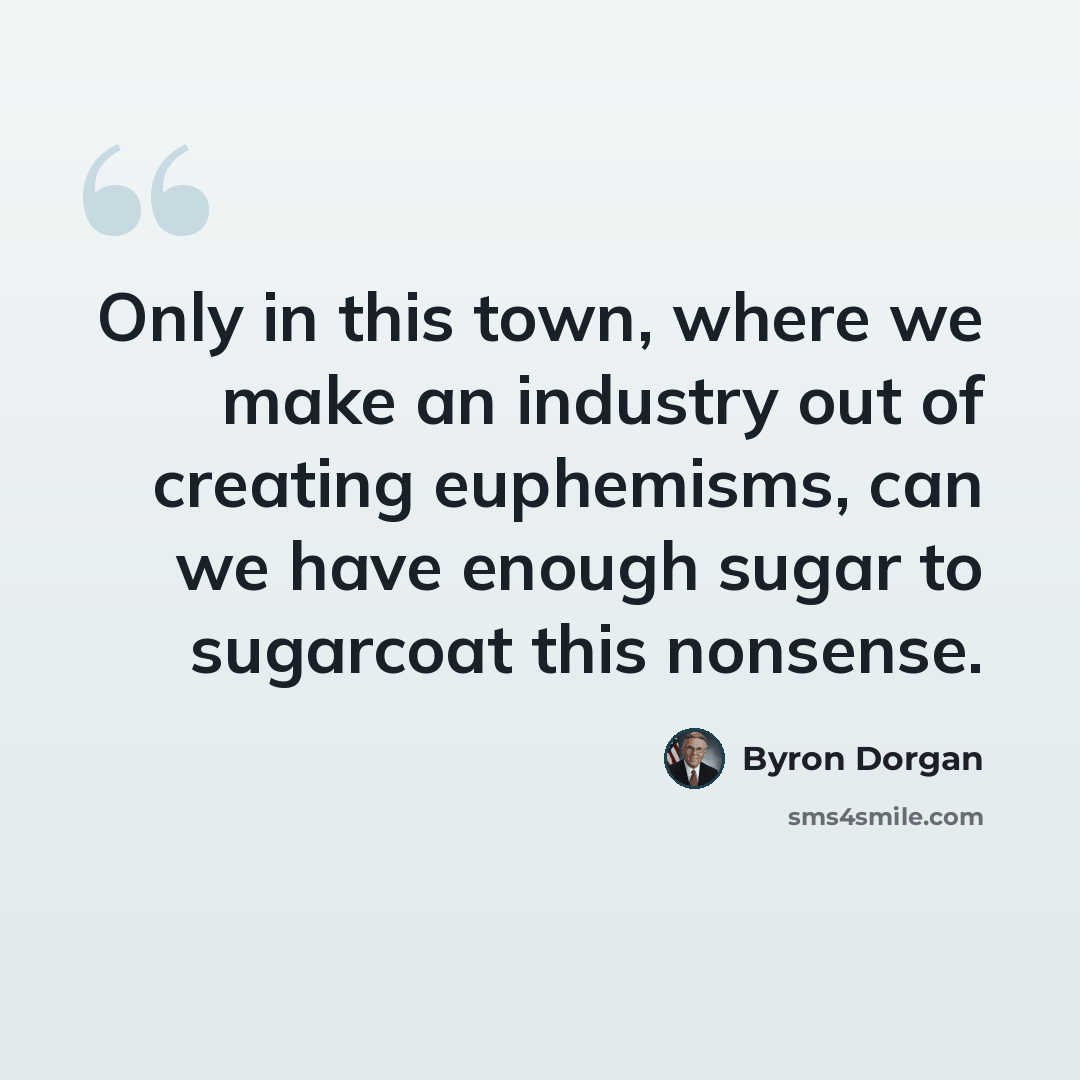 “Only in this town, where we make an industry out of creating euphemisms, can we have enough sugar to sugarcoat this nonsense.” quote by Byron Dorgan