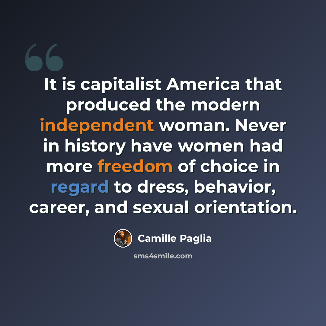 “It is capitalist America that produced the modern independent woman. Never in history have women had more freedom of choice in regard to dress, behavior, career, and sexual orientation.” quote by Camille Paglia