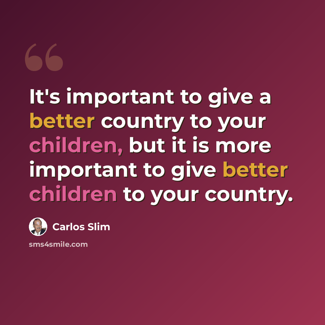 “It's important to give a better country to your children, but it is more important to give better children to your country.” quote by Carlos Slim