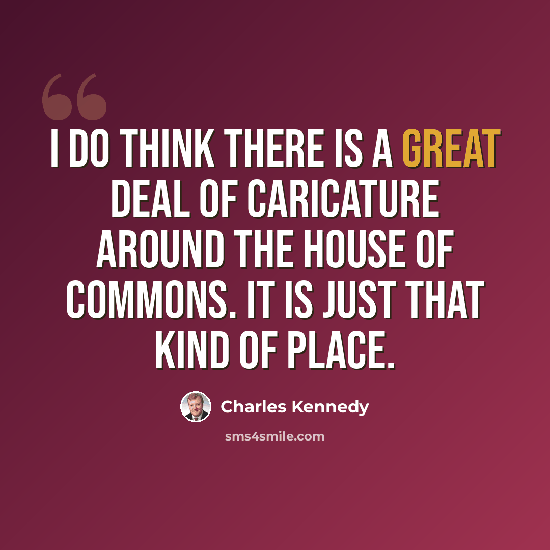 “I do think there is a great deal of caricature around the House of Commons. It is just that kind of place.” quote by Charles Kennedy