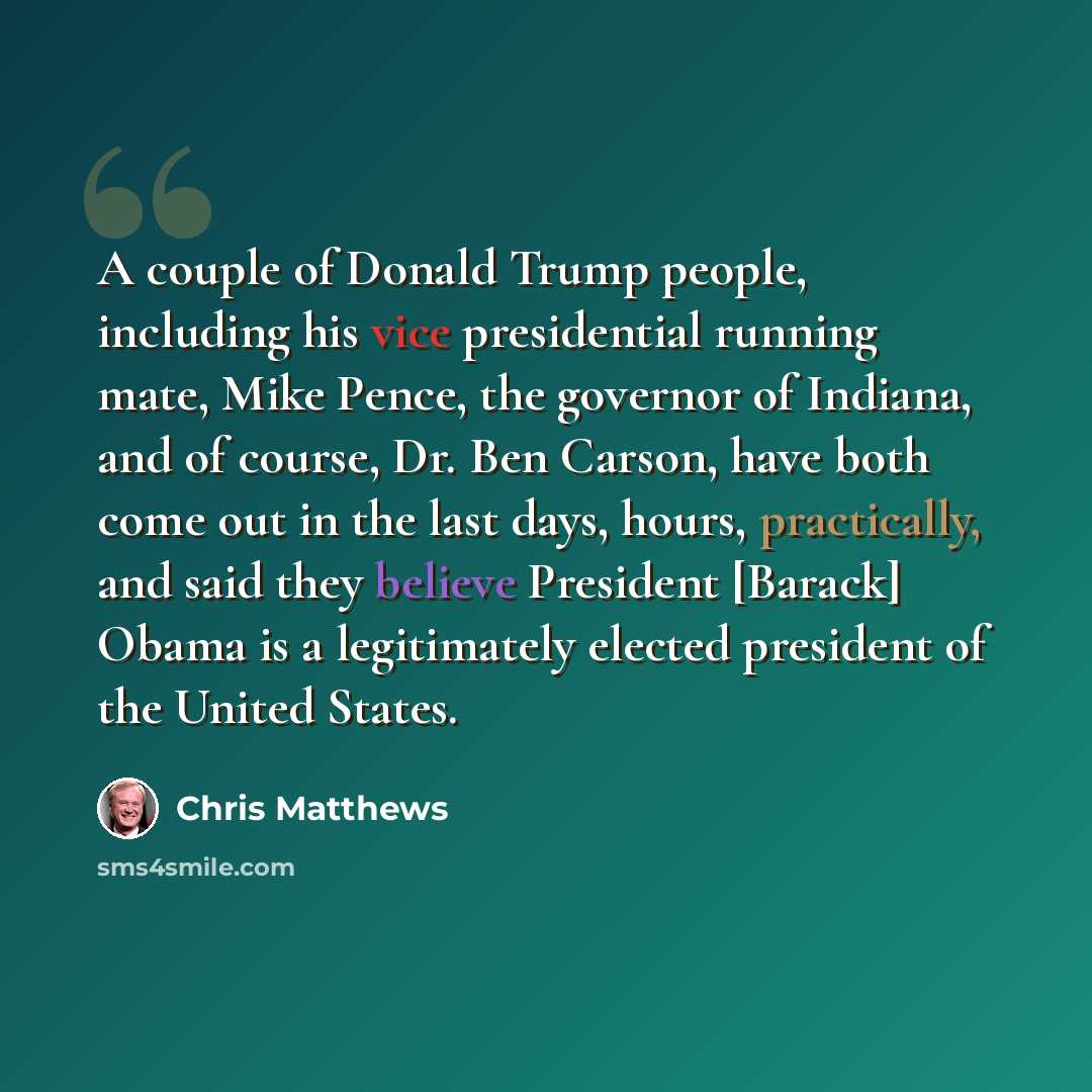 “A couple of Donald Trump people, including his vice presidential running mate, Mike Pence, the governor of Indiana, and of course, Dr. Ben Carson, have both come out in the last days, hours, practically, and said they believe President [Barack] Obama is a legitimately elected president of the…” quote by Chris Matthews