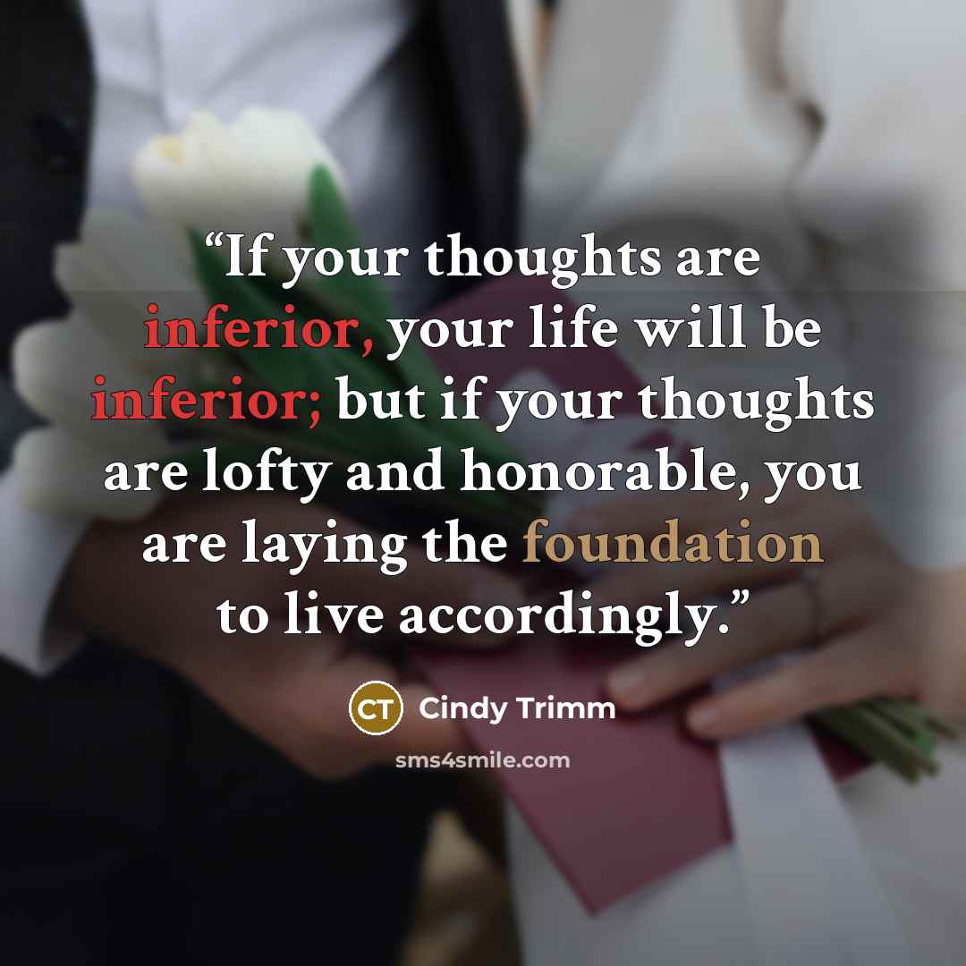“If your thoughts are inferior, your life will be inferior; but if your thoughts are lofty and honorable, you are laying the foundation to live accordingly.” quote by Cindy Trimm