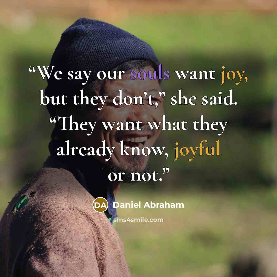 “We say our souls want joy, but they don’t,” she said. “They want what they already know, joyful or not.” quote by Daniel Abraham
