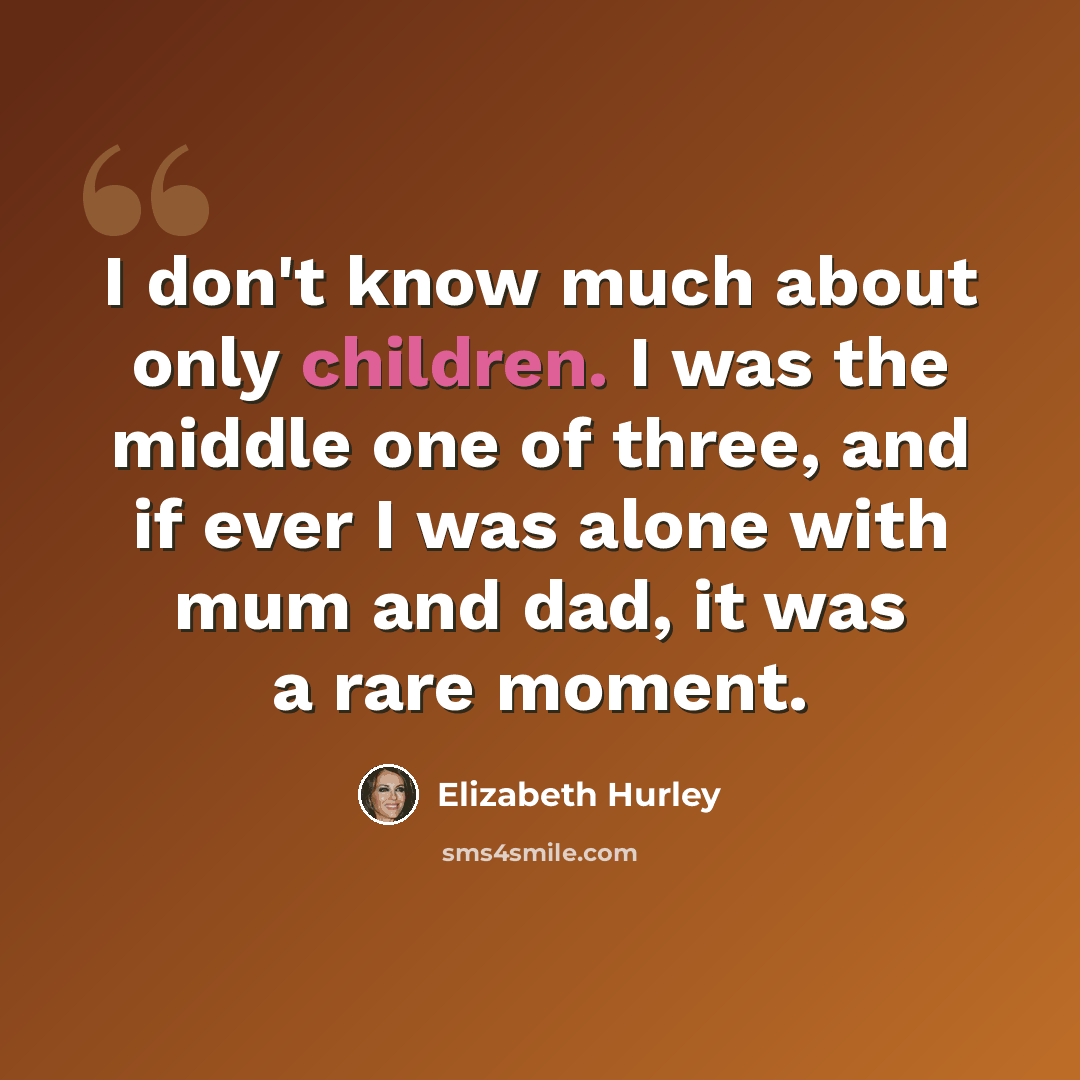 “I don't know much about only children. I was the middle one of three, and if ever I was alone with mum and dad, it was a rare moment.” quote by Elizabeth Hurley