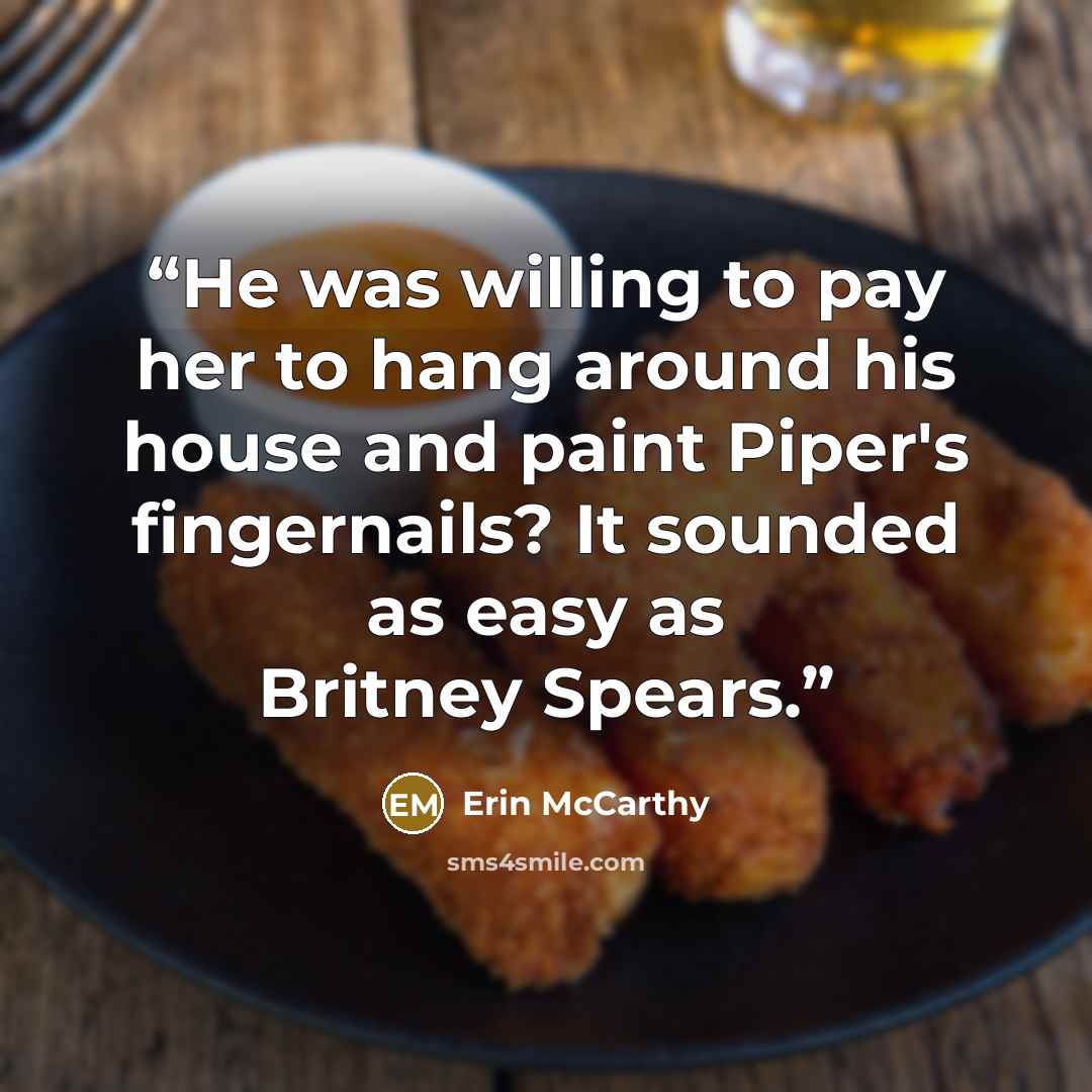 “He was willing to pay her to hang around his house and paint Piper's fingernails? It sounded as easy as Britney Spears.” quote by Erin McCarthy