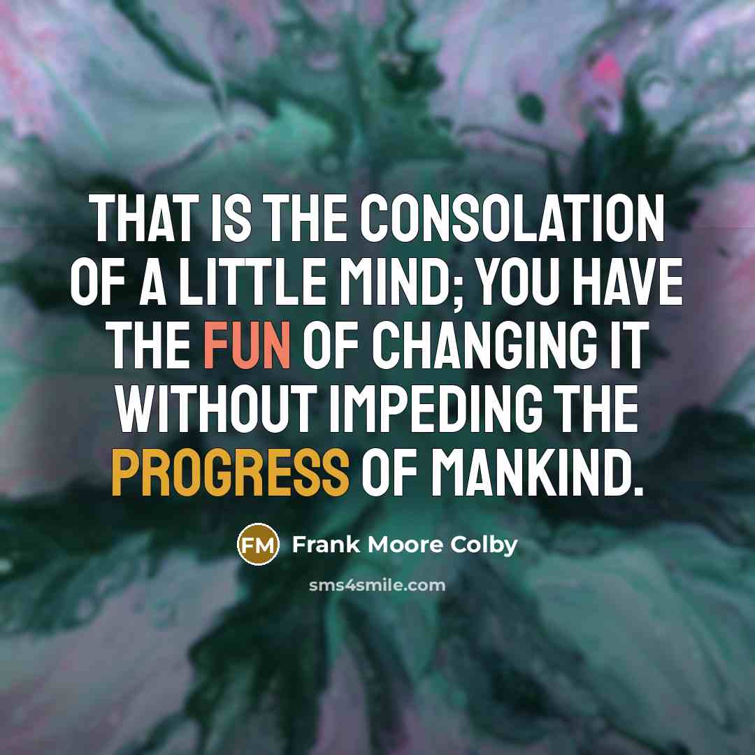 “That is the consolation of a little mind; you have the fun of changing it without impeding the progress of mankind.” quote by Frank Moore Colby