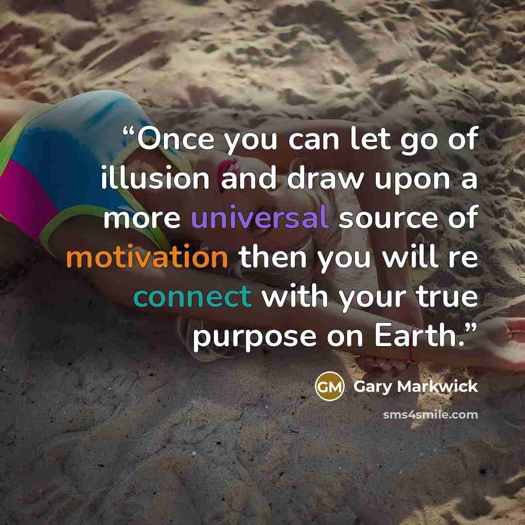 “Once you can let go of illusion and draw upon a more universal source of motivation then you will re connect with your true purpose on Earth.” quote by Gary Markwick