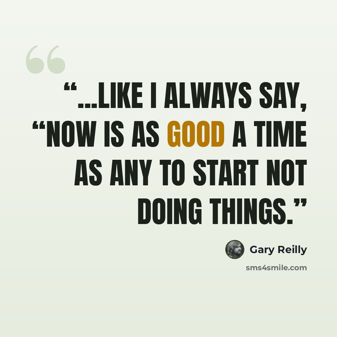 “...like I always say, “Now is as good a time as any to start not doing things.” quote by Gary Reilly