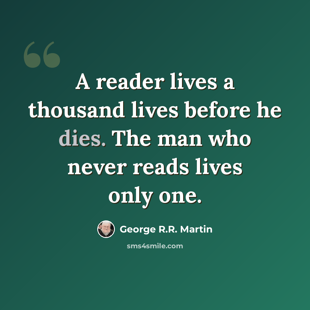 “A reader lives a thousand lives before he dies. The man who never reads lives only one.” quote by George R.R. Martin