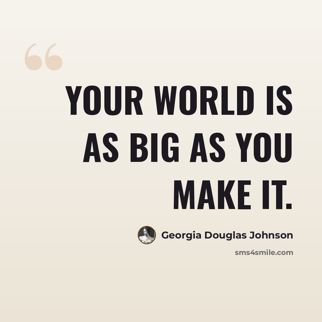 “Your world is as big as you make it.” quote by Georgia Douglas Johnson