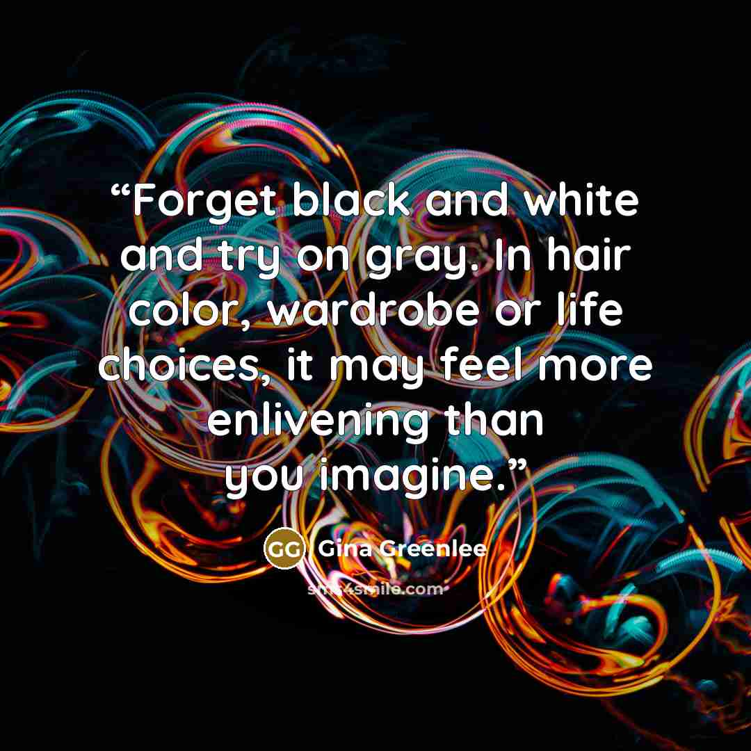 “Forget black and white and try on gray. In hair color, wardrobe or life choices, it may feel more enlivening than you imagine.” quote by Gina Greenlee