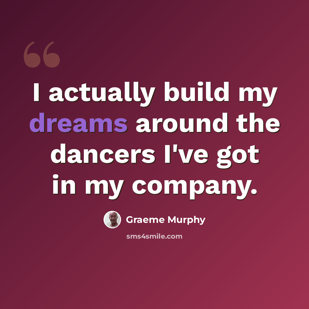 “I actually build my dreams around the dancers I've got in my company.” quote by Graeme Murphy