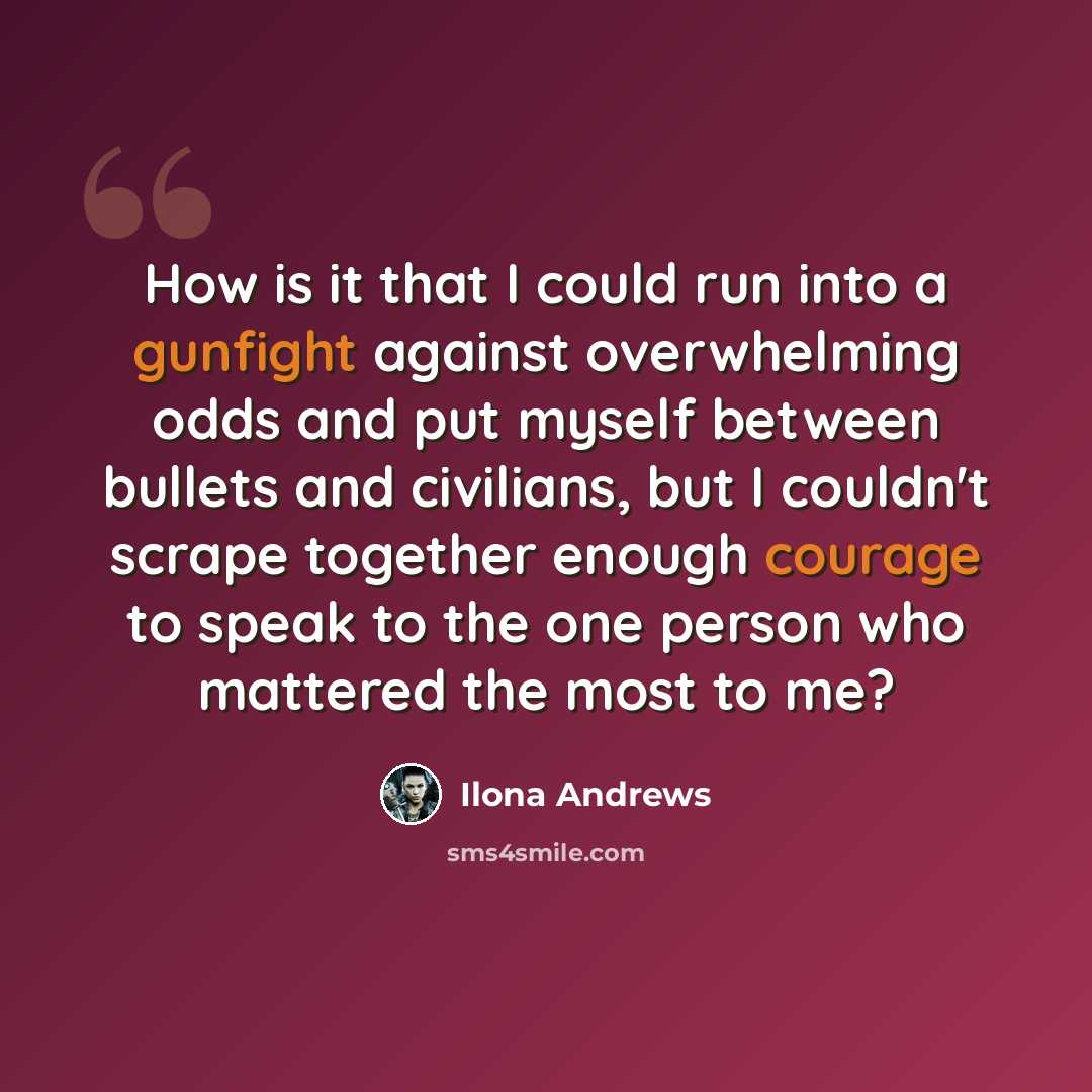 “How is it that I could run into a gunfight against overwhelming odds and put myself between bullets and civilians, but I couldn't scrape together enough courage to speak to the one person who mattered the most to me?” quote by Ilona Andrews
