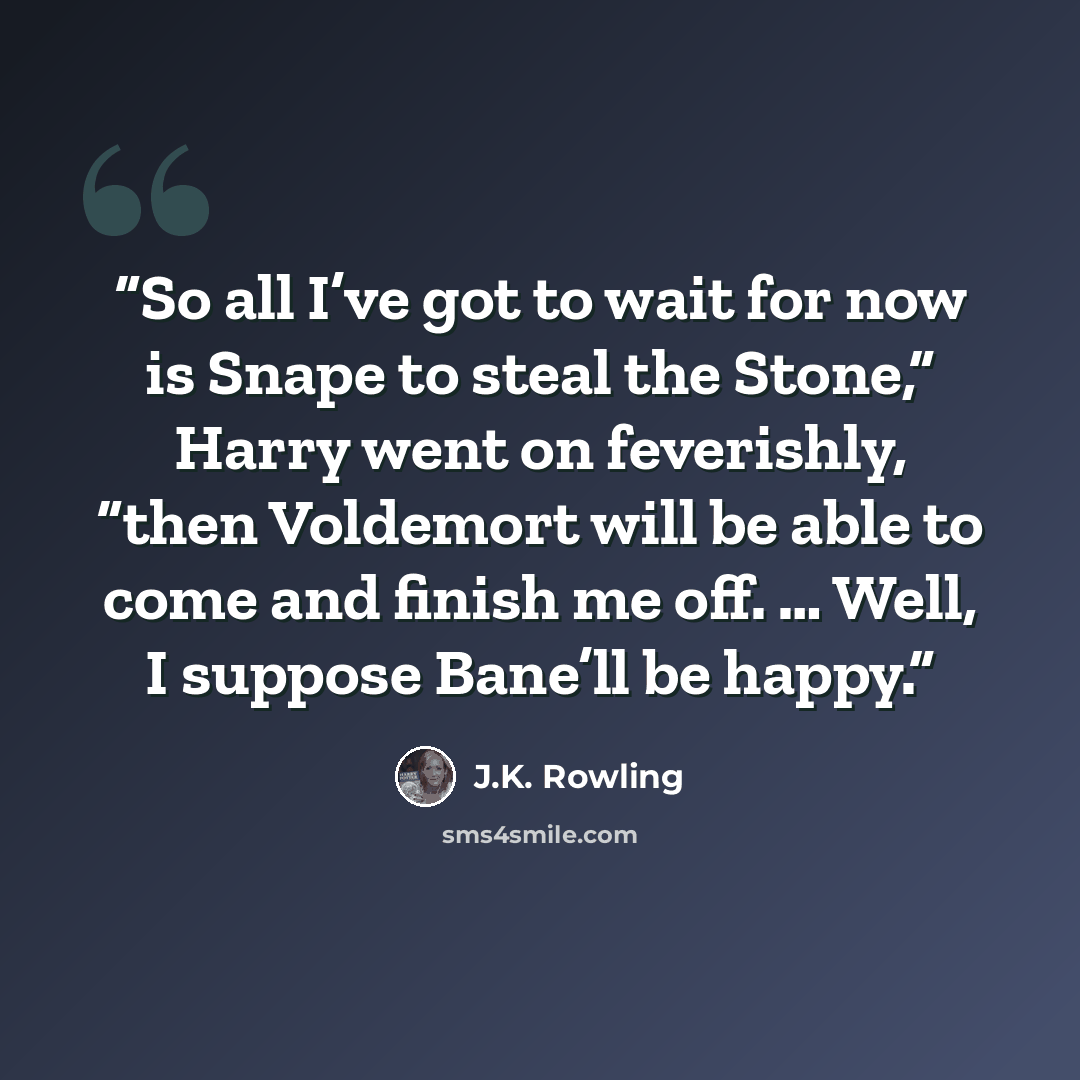 “So all I’ve got to wait for now is Snape to steal the Stone,” Harry went on feverishly, “then Voldemort will be able to come and finish me off. … Well, I suppose Bane’ll be happy.” quote by J.K. Rowling