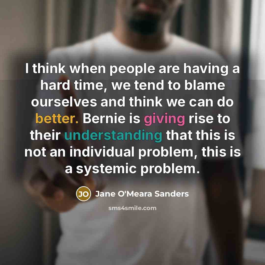 “I think when people are having a hard time, we tend to blame ourselves and think we can do better. Bernie is giving rise to their understanding that this is not an individual problem, this is a systemic problem.” quote by Jane O'Meara Sanders