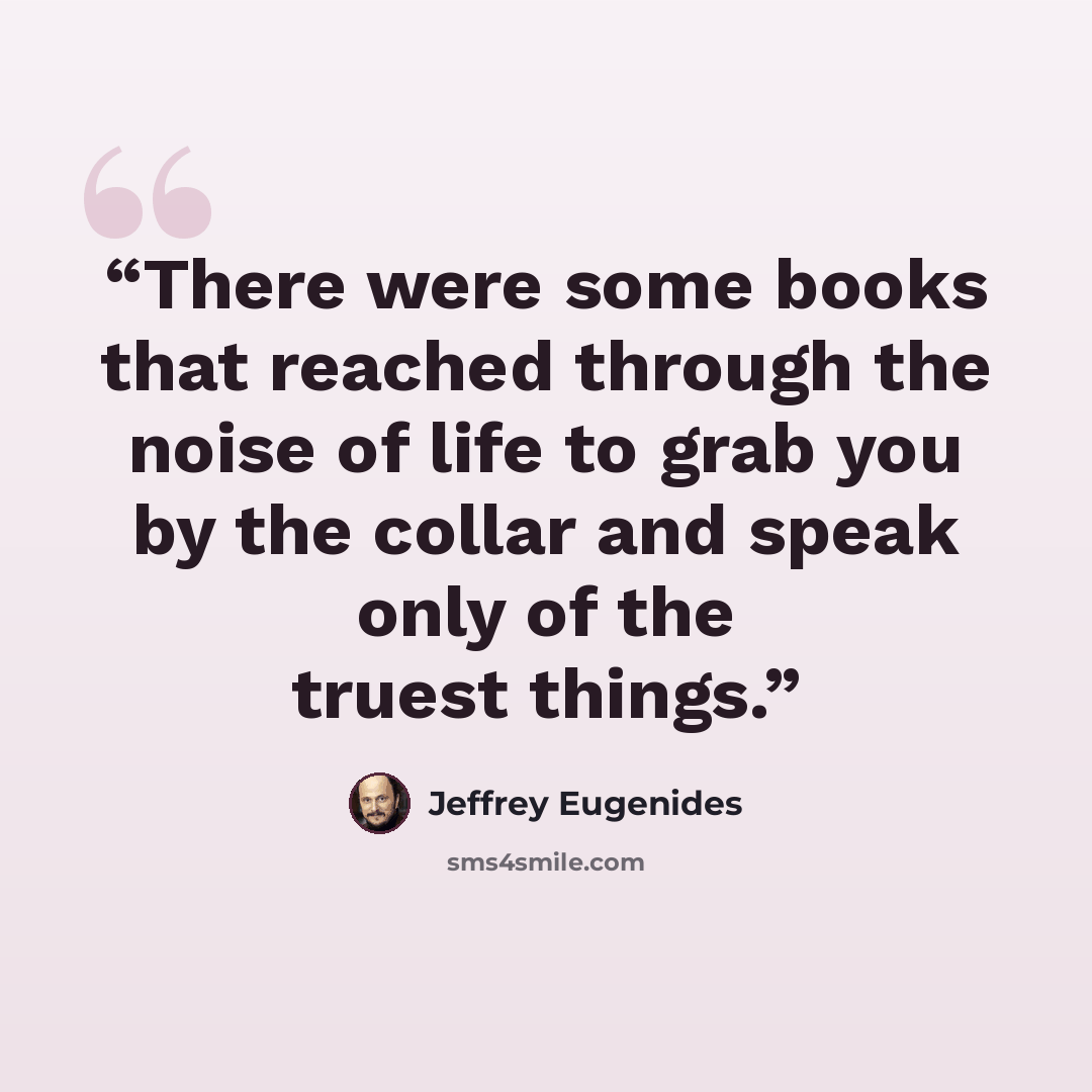 “There were some books that reached through the noise of life to grab you by the collar and speak only of the truest things.” quote by Jeffrey Eugenides
