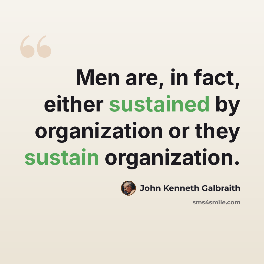“Men are, in fact, either sustained by organization or they sustain organization.” quote by John Kenneth Galbraith