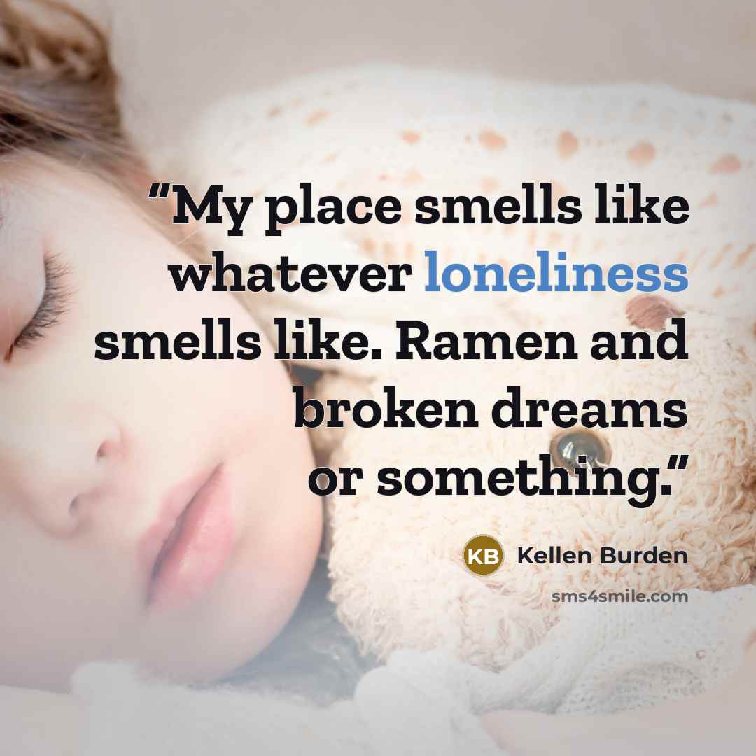 “My place smells like whatever loneliness smells like. Ramen and broken dreams or something.” quote by Kellen Burden