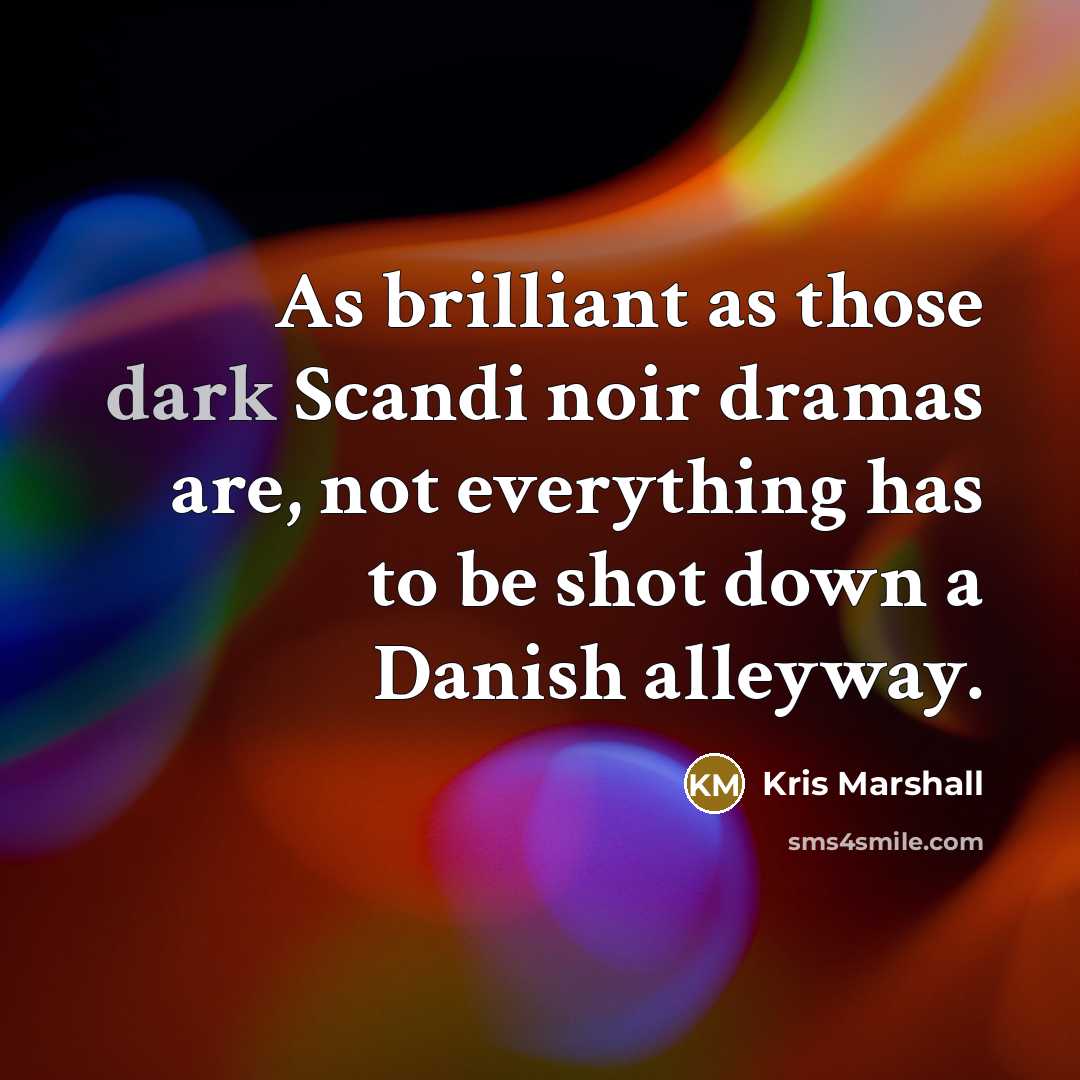 “As brilliant as those dark Scandi noir dramas are, not everything has to be shot down a Danish alleyway.” quote by Kris Marshall
