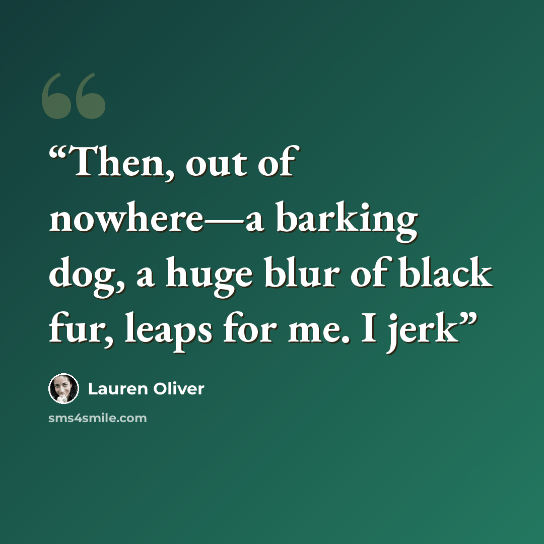 “Then, out of nowhere—a barking dog, a huge blur of black fur, leaps for me. I jerk” quote by Lauren Oliver