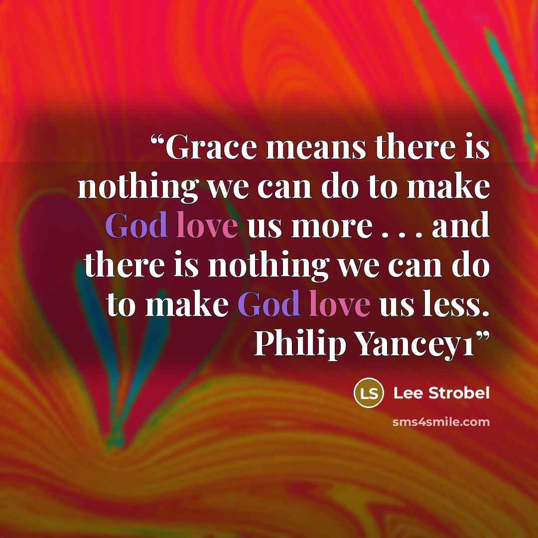 “Grace means there is nothing we can do to make God love us more . . . and there is nothing we can do to make God love us less. Philip Yancey1” quote by Lee Strobel