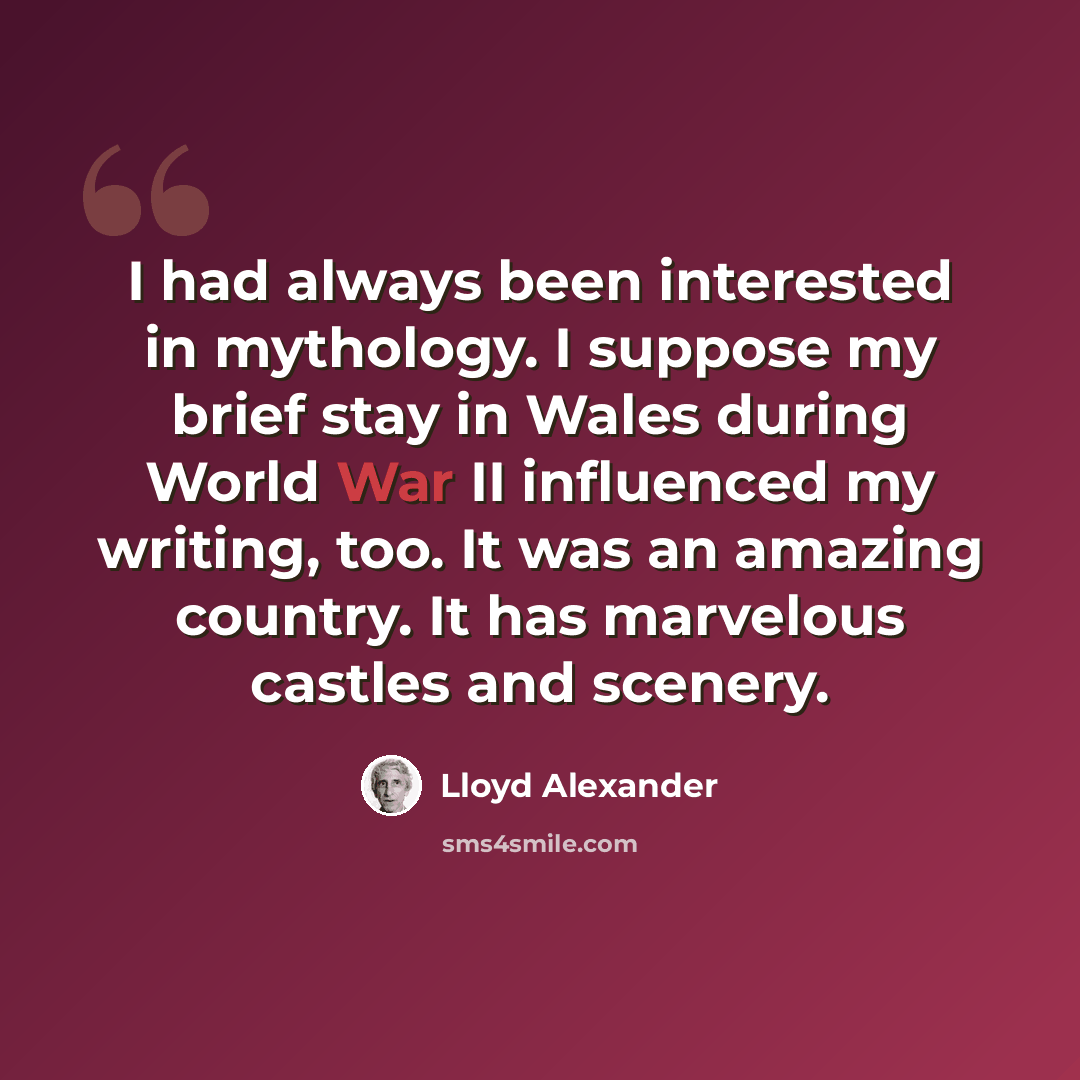 “I had always been interested in mythology. I suppose my brief stay in Wales during World War II influenced my writing, too. It was an amazing country. It has marvelous castles and scenery.” quote by Lloyd Alexander