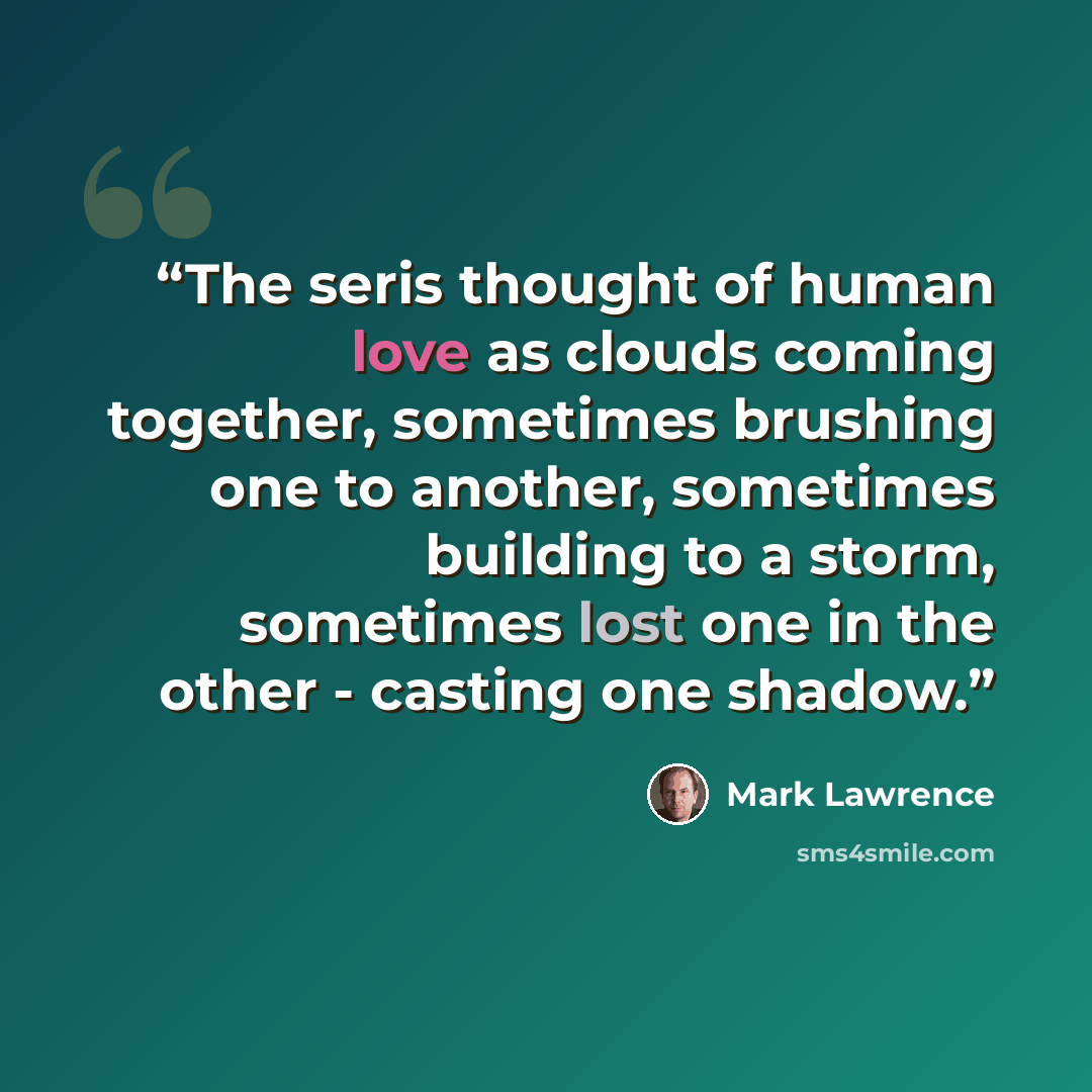 “The seris thought of human love as clouds coming together, sometimes brushing one to another, sometimes building to a storm, sometimes lost one in the other - casting one shadow.” quote by Mark Lawrence