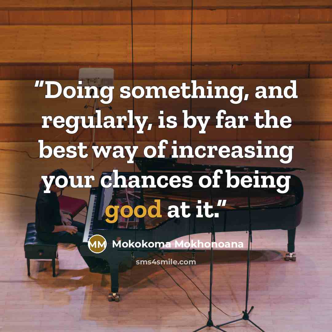 “Doing something, and regularly, is by far the best way of increasing your chances of being good at it.” quote by Mokokoma Mokhonoana