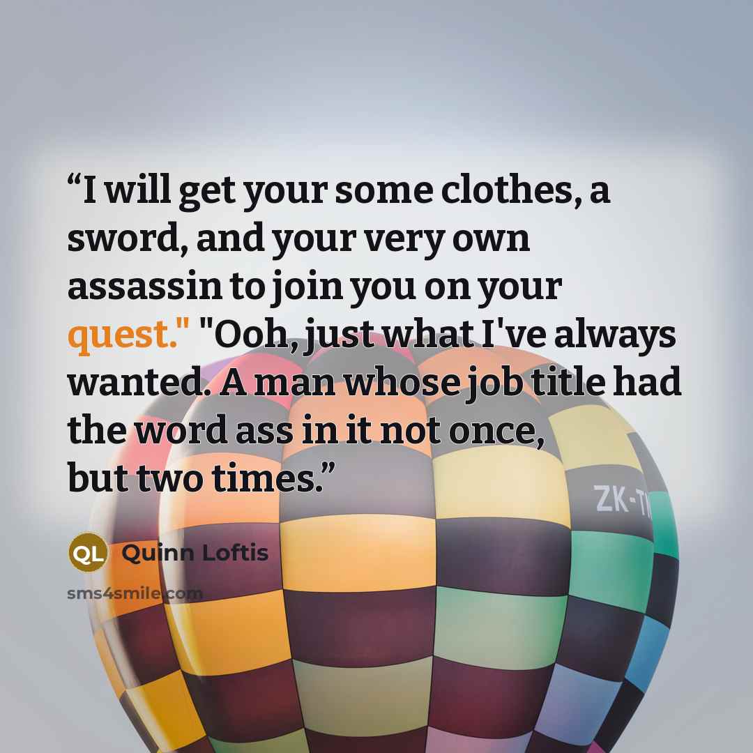 “I will get your some clothes, a sword, and your very own assassin to join you on your quest." "Ooh, just what I've always wanted. A man whose job title had the word ass in it not once, but two times.” quote by Quinn Loftis