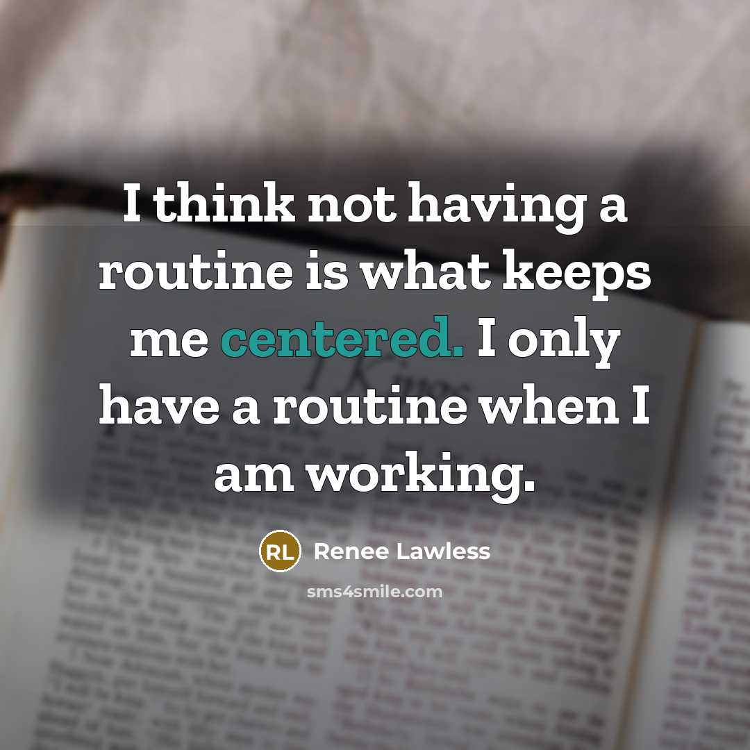 “I think not having a routine is what keeps me centered. I only have a routine when I am working.” quote by Renee Lawless