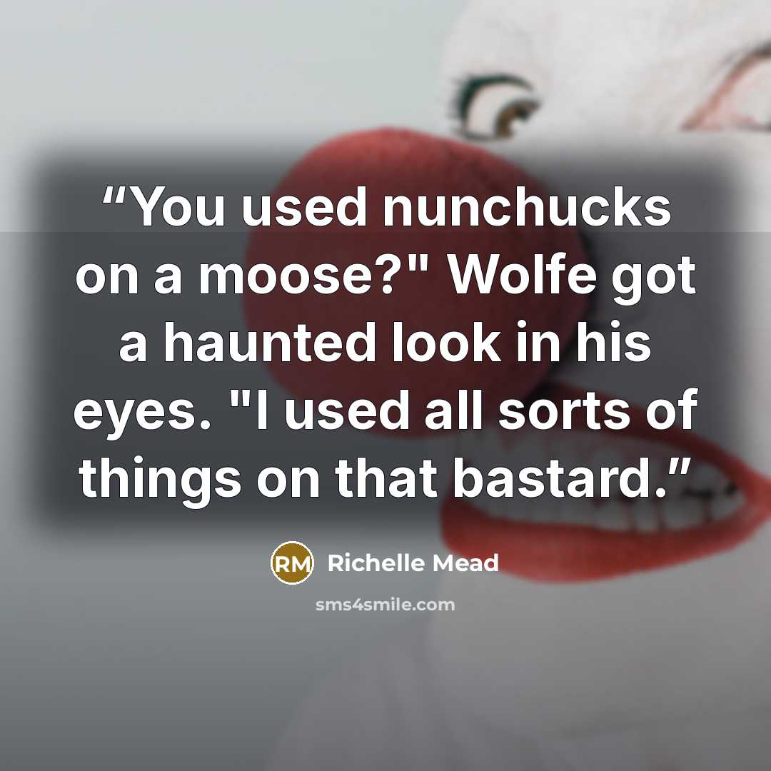 “You used nunchucks on a moose?" Wolfe got a haunted look in his eyes. "I used all sorts of things on that bastard.” quote by Richelle Mead