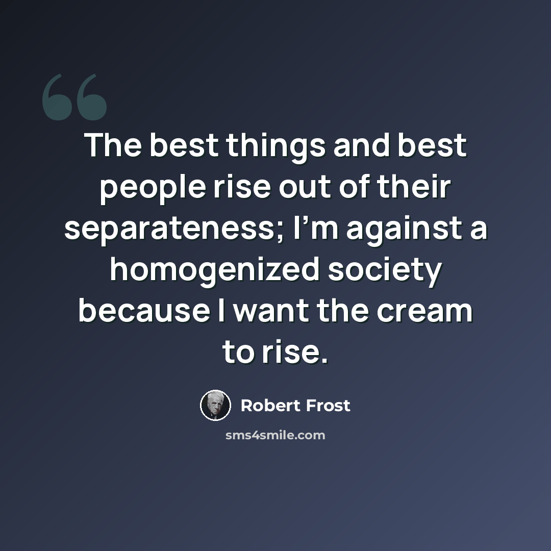 “The best things and best people rise out of their separateness; I'm against a homogenized society because I want the cream to rise.” quote by Robert Frost