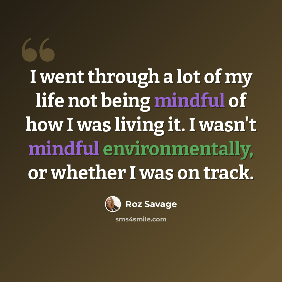 “I went through a lot of my life not being mindful of how I was living it. I wasn't mindful environmentally, or whether I was on track.” quote by Roz Savage