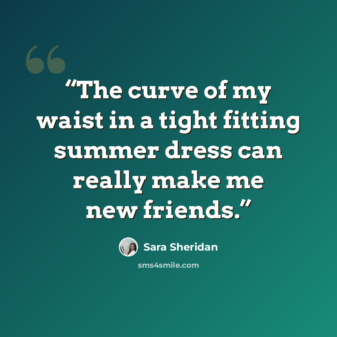 “The curve of my waist in a tight fitting summer dress can really make me new friends.” quote by Sara Sheridan