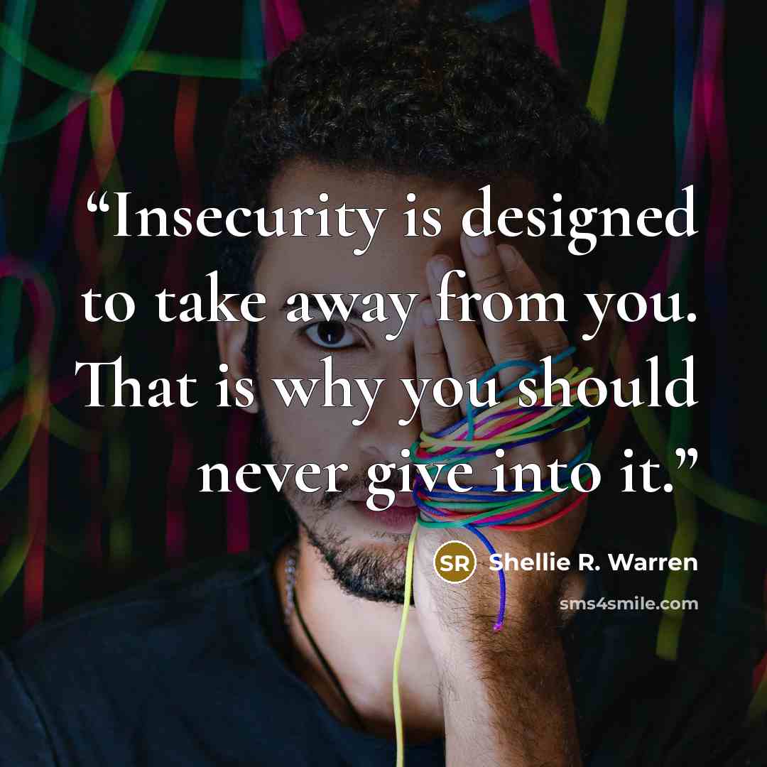 “Insecurity is designed to take away from you. That is why you should never give into it.” quote by Shellie R. Warren