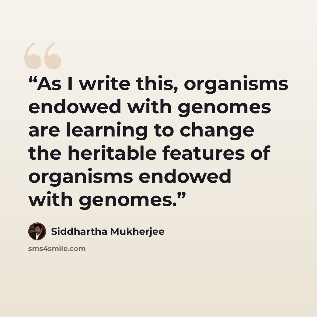 “As I write this, organisms endowed with genomes are learning to change the heritable features of organisms endowed with genomes.” quote by Siddhartha Mukherjee
