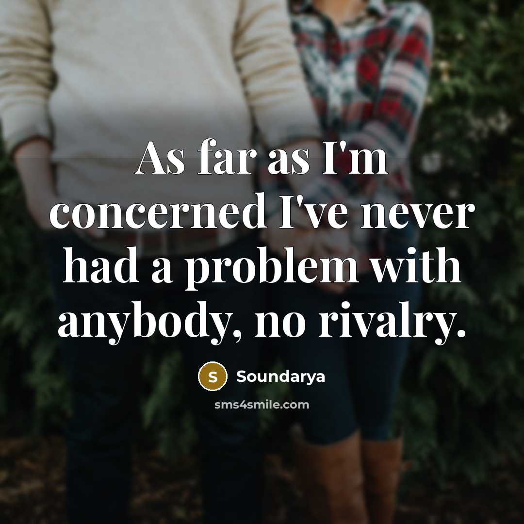 “As far as I'm concerned I've never had a problem with anybody, no rivalry.” quote by Soundarya