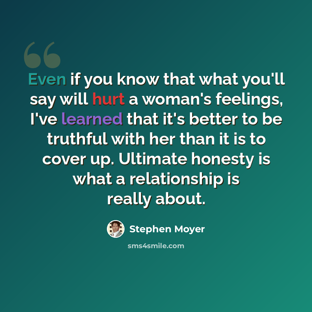 “Even if you know that what you'll say will hurt a woman's feelings, I've learned that it's better to be truthful with her than it is to cover up. Ultimate honesty is what a relationship is really about.” quote by Stephen Moyer