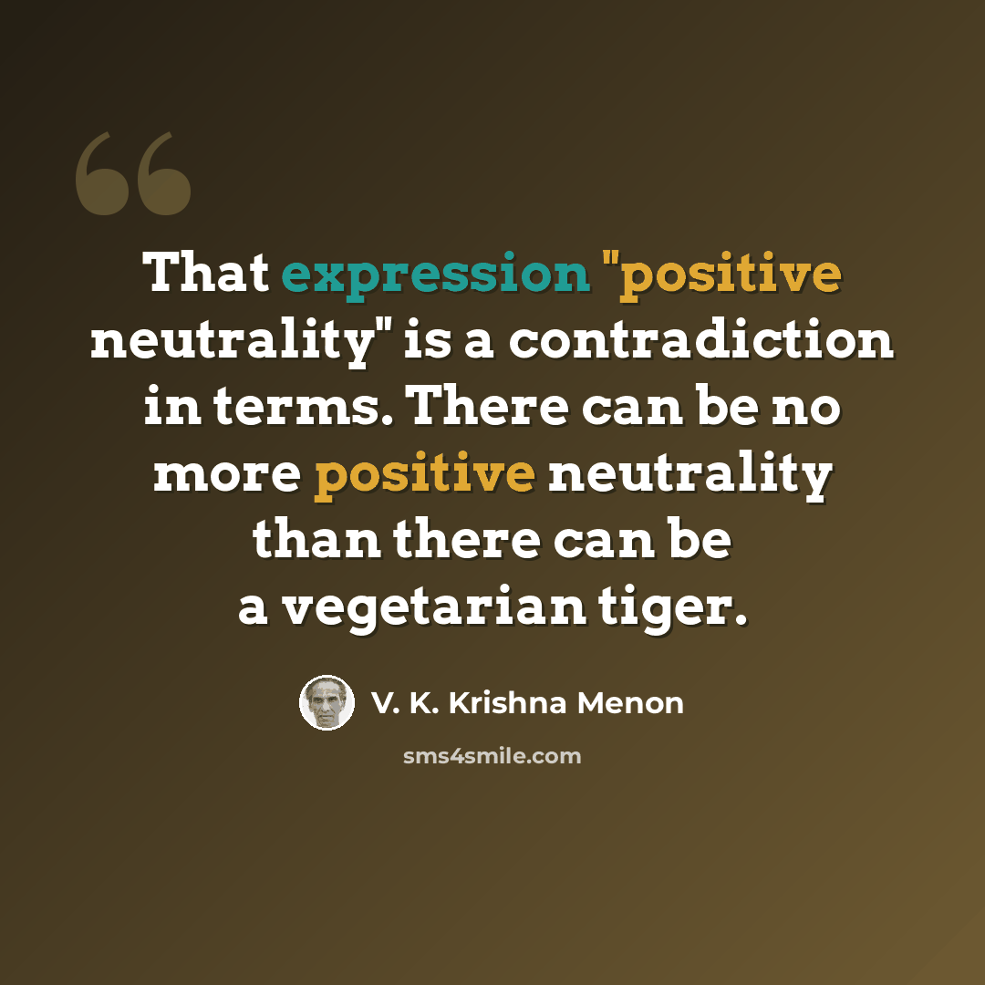 “That expression "positive neutrality" is a contradiction in terms. There can be no more positive neutrality than there can be a vegetarian tiger.” quote by V. K. Krishna Menon