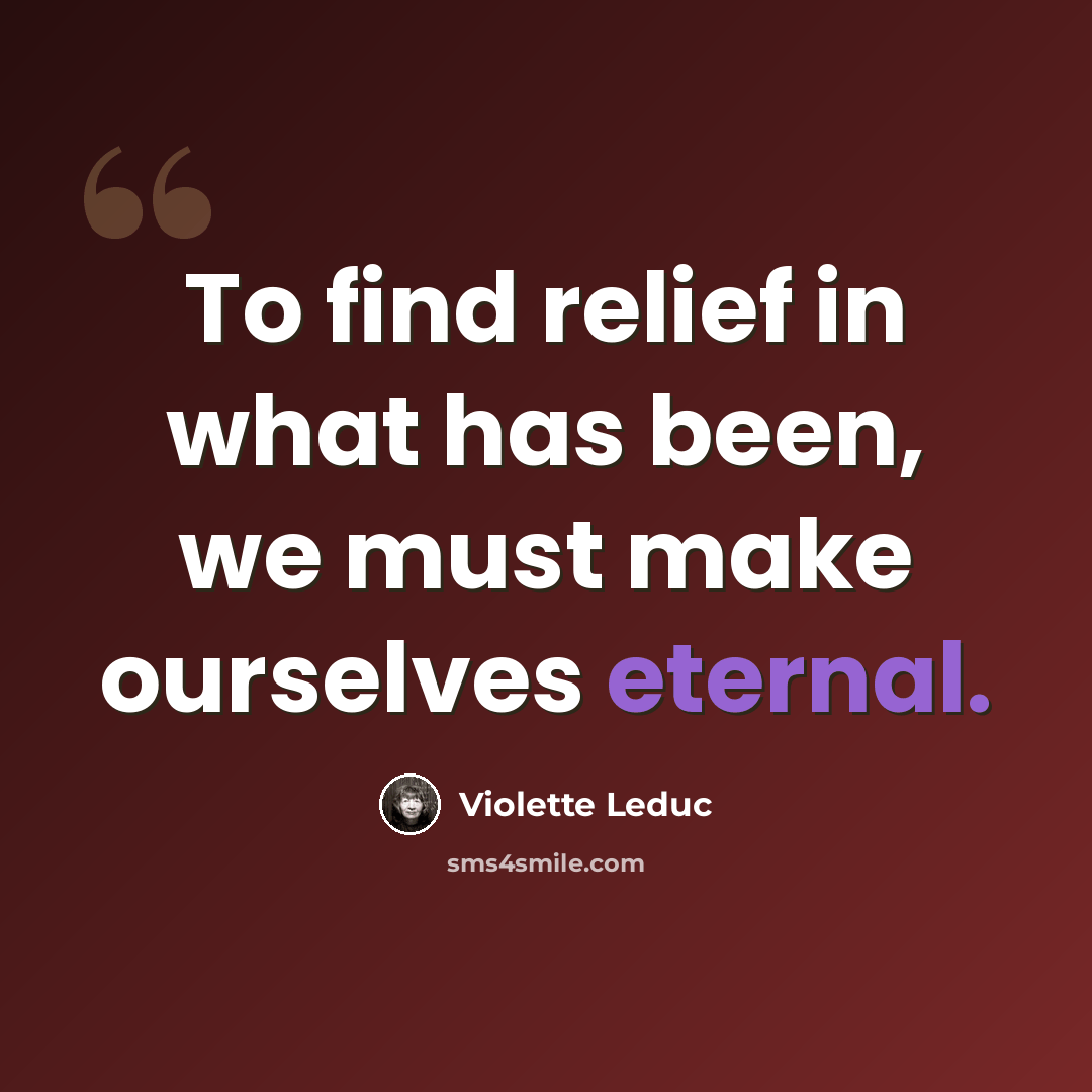 “To find relief in what has been, we must make ourselves eternal.” quote by Violette Leduc